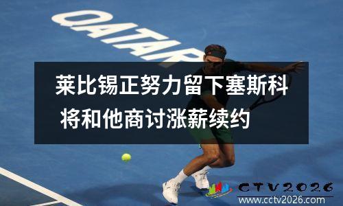 莱比锡正努力留下塞斯科 将和他商讨涨薪续约