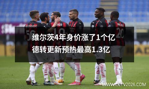 维尔茨4年身价涨了1个亿 德转更新预热最高1.3亿