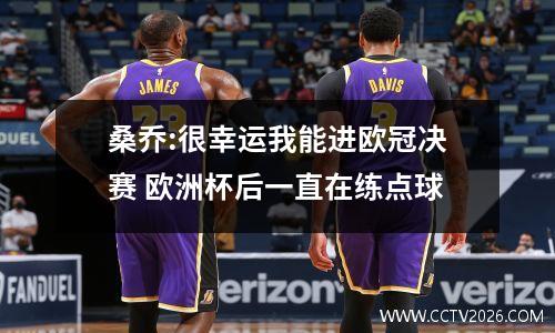 桑乔:很幸运我能进欧冠决赛 欧洲杯后一直在练点球