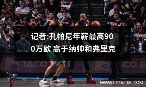 记者:孔帕尼年薪最高900万欧 高于纳帅和弗里克