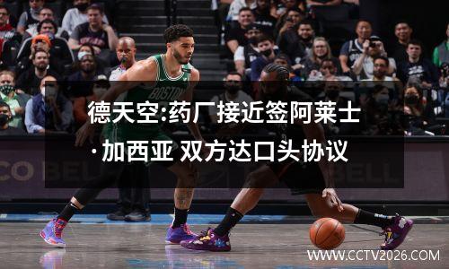德天空:药厂接近签阿莱士·加西亚 双方达口头协议