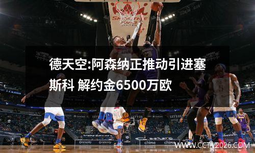 德天空:阿森纳正推动引进塞斯科 解约金6500万欧