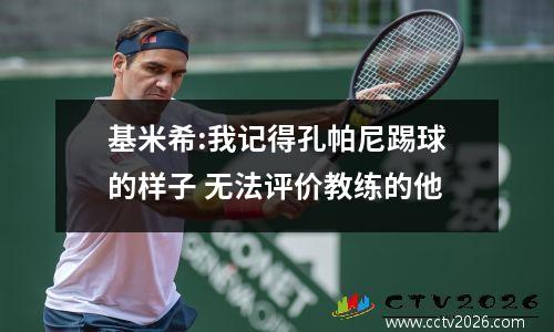基米希:我记得孔帕尼踢球的样子 无法评价教练的他