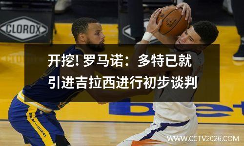 开挖! 罗马诺：多特已就引进吉拉西进行初步谈判