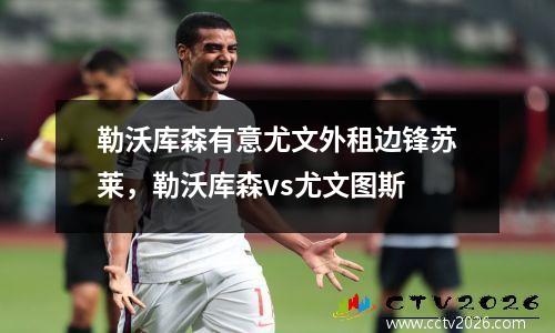 勒沃库森有意尤文外租边锋苏莱，勒沃库森vs尤文图斯