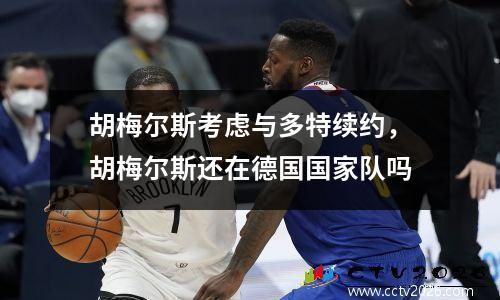 胡梅尔斯考虑与多特续约，胡梅尔斯还在德国国家队吗