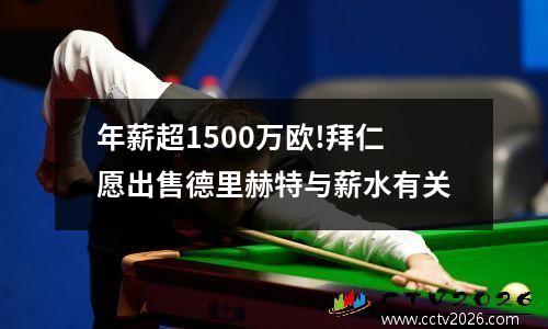 年薪超1500万欧!拜仁愿出售德里赫特与薪水有关