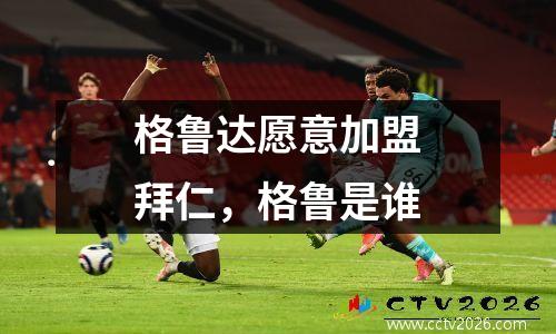格鲁达愿意加盟拜仁，格鲁是谁