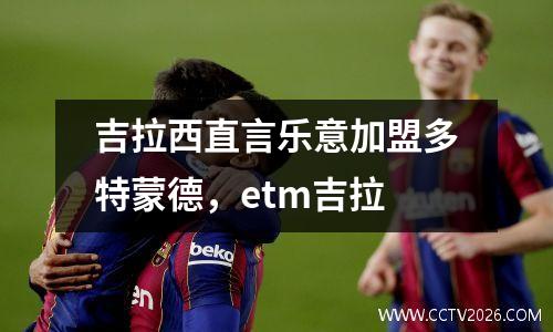 吉拉西直言乐意加盟多特蒙德，etm吉拉