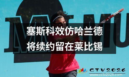 塞斯科效仿哈兰德将续约留在莱比锡