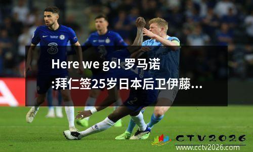 Here we go! 罗马诺:拜仁签25岁日本后卫伊藤洋辉