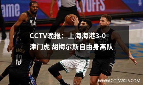 CCTV晚报：上海海港3-0津门虎 胡梅尔斯自由身离队