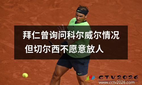 拜仁曾询问科尔威尔情况 但切尔西不愿意放人