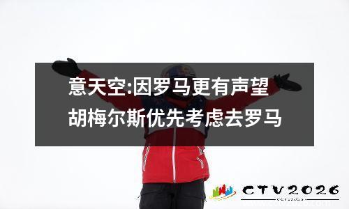 意天空:因罗马更有声望 胡梅尔斯优先考虑去罗马