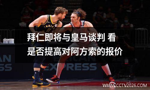 拜仁即将与皇马谈判 看是否提高对阿方索的报价