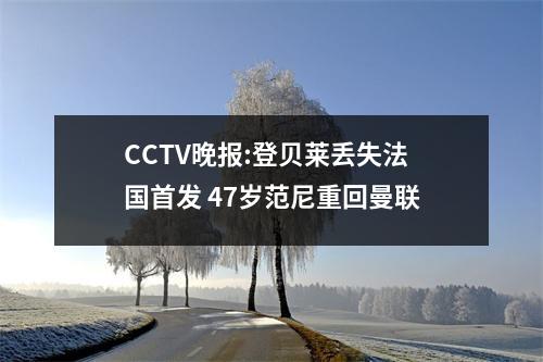 CCTV晚报:登贝莱丢失法国首发 47岁范尼重回曼联
