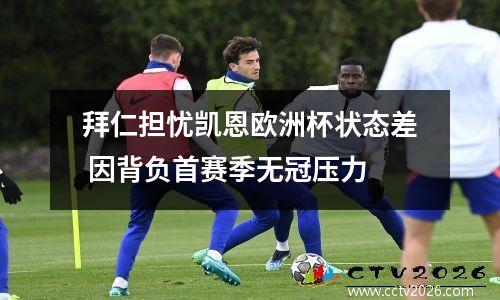 拜仁担忧凯恩欧洲杯状态差 因背负首赛季无冠压力