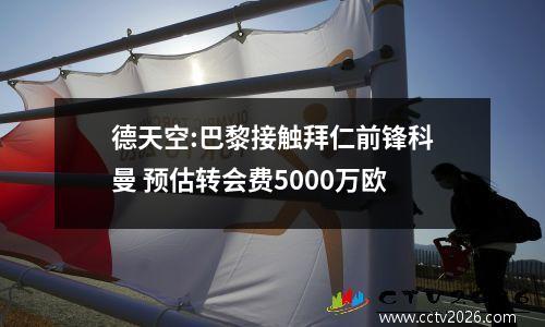 德天空:巴黎接触拜仁前锋科曼 预估转会费5000万欧