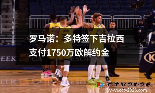罗马诺：多特签下吉拉西 支付1750万欧解约金