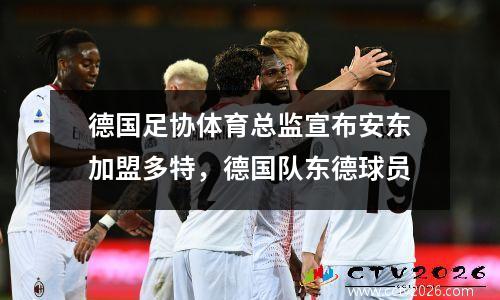 德国足协体育总监宣布安东加盟多特，德国队东德球员