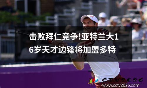 击败拜仁竞争!亚特兰大16岁天才边锋将加盟多特