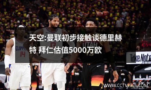 天空:曼联初步接触谈德里赫特 拜仁估值5000万欧