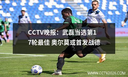 CCTV晚报：武磊当选第17轮最佳 奥尔莫或首发战德