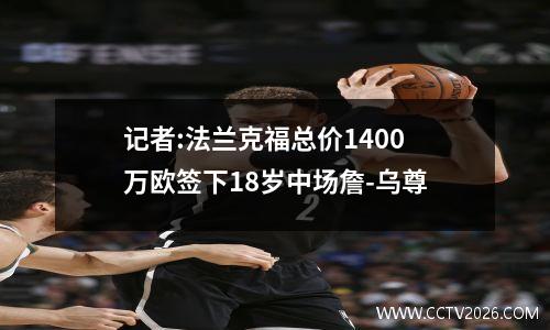 记者:法兰克福总价1400万欧签下18岁中场詹-乌尊