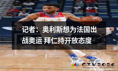 记者：奥利斯想为法国出战奥运 拜仁持开放态度