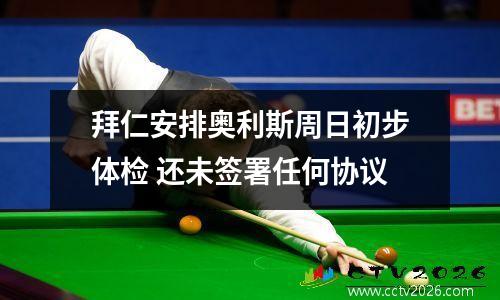 拜仁安排奥利斯周日初步体检 还未签署任何协议