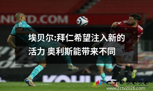 埃贝尔:拜仁希望注入新的活力 奥利斯能带来不同