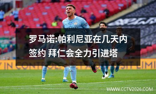 罗马诺:帕利尼亚在几天内签约 拜仁会全力引进塔