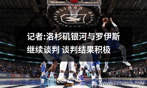 记者:洛杉矶银河与罗伊斯继续谈判 谈判结果积极