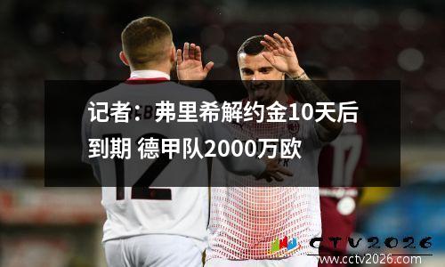 记者：弗里希解约金10天后到期 德甲队2000万欧