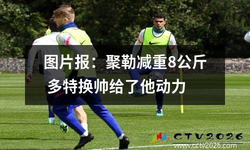 图片报：聚勒减重8公斤 多特换帅给了他动力