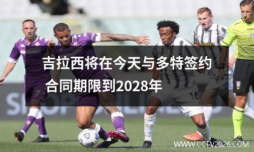 吉拉西将在今天与多特签约 合同期限到2028年