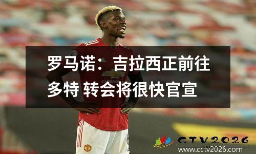 罗马诺：吉拉西正前往多特 转会将很快官宣
