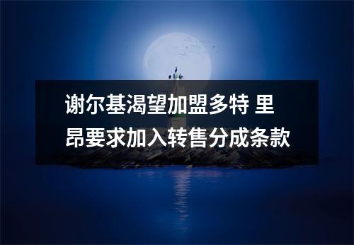 谢尔基渴望加盟多特 里昂要求加入转售分成条款