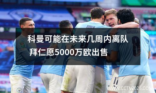 科曼可能在未来几周内离队 拜仁愿5000万欧出售