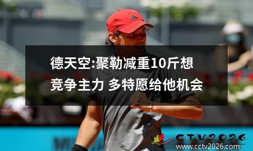德天空:聚勒减重10斤想竞争主力 多特愿给他机会