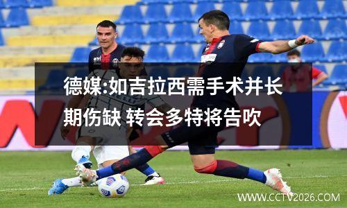 德媒:如吉拉西需手术并长期伤缺 转会多特将告吹