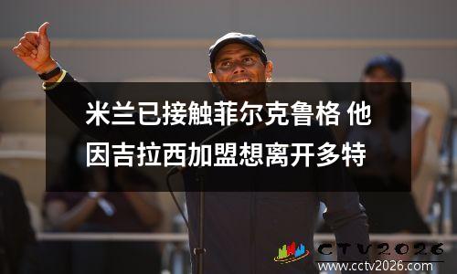 米兰已接触菲尔克鲁格 他因吉拉西加盟想离开多特