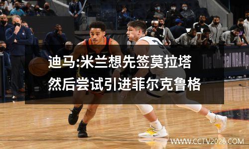 迪马:米兰想先签莫拉塔 然后尝试引进菲尔克鲁格