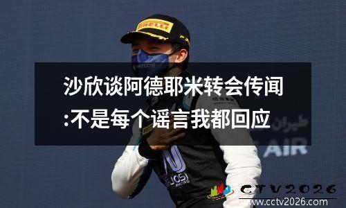 沙欣谈阿德耶米转会传闻:不是每个谣言我都回应