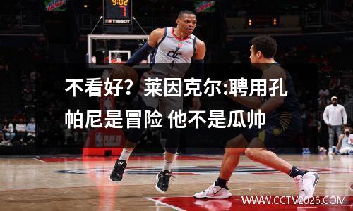 不看好？莱因克尔:聘用孔帕尼是冒险 他不是瓜帅
