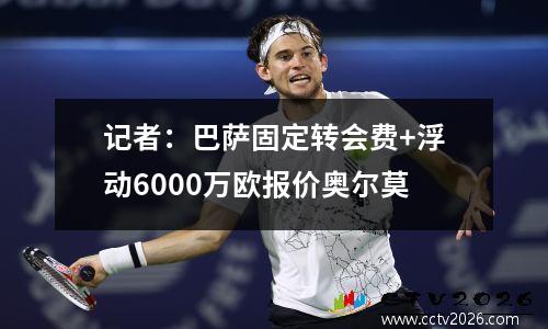 记者：巴萨固定转会费+浮动6000万欧报价奥尔莫