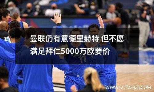 曼联仍有意德里赫特 但不愿满足拜仁5000万欧要价