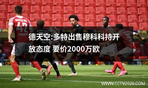 德天空:多特出售穆科科持开放态度 要价2000万欧