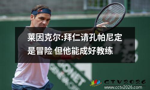 莱因克尔:拜仁请孔帕尼定是冒险 但他能成好教练