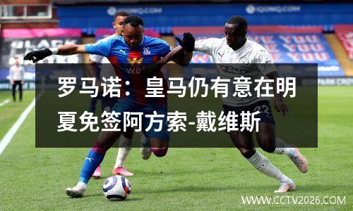 罗马诺：皇马仍有意在明夏免签阿方索-戴维斯